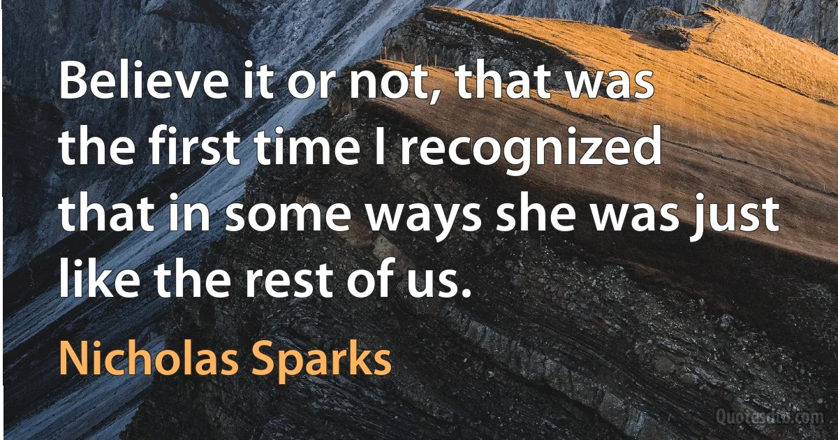 Believe it or not, that was the first time I recognized that in some ways she was just like the rest of us. (Nicholas Sparks)