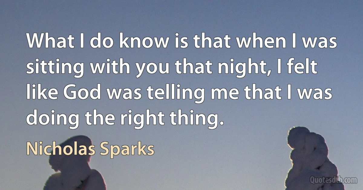 What I do know is that when I was sitting with you that night, I felt like God was telling me that I was doing the right thing. (Nicholas Sparks)