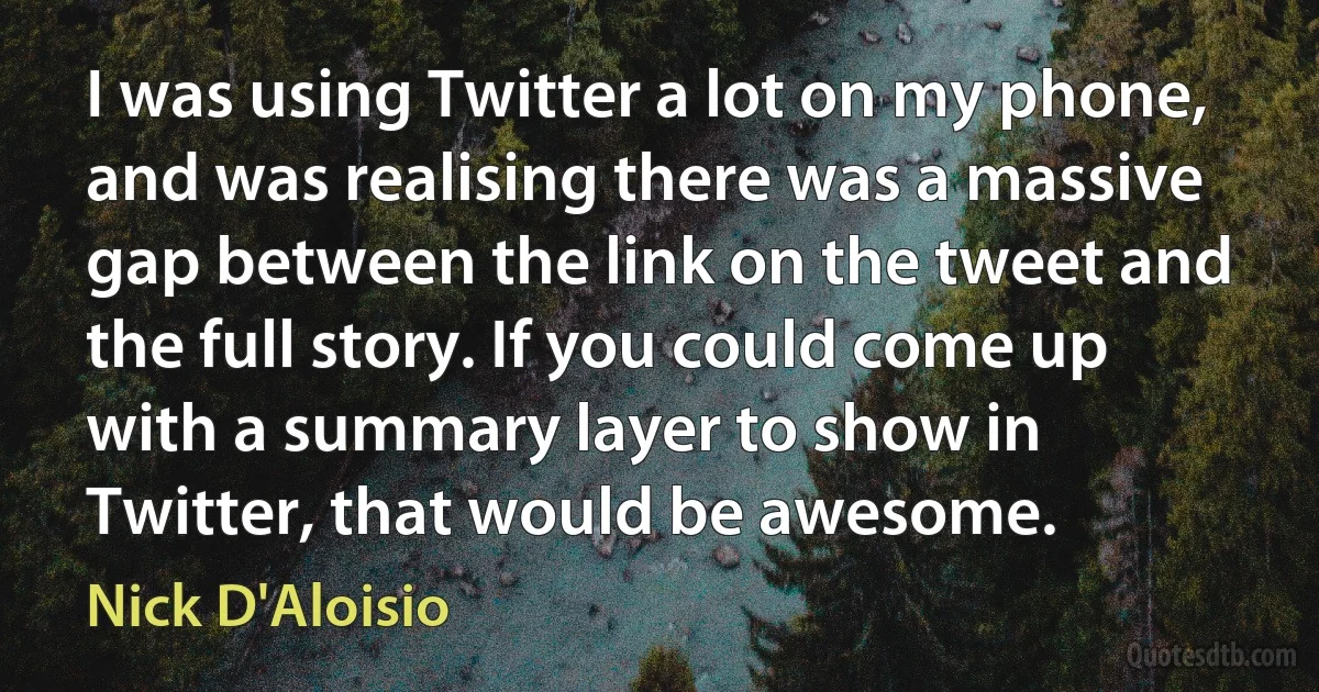 I was using Twitter a lot on my phone, and was realising there was a massive gap between the link on the tweet and the full story. If you could come up with a summary layer to show in Twitter, that would be awesome. (Nick D'Aloisio)