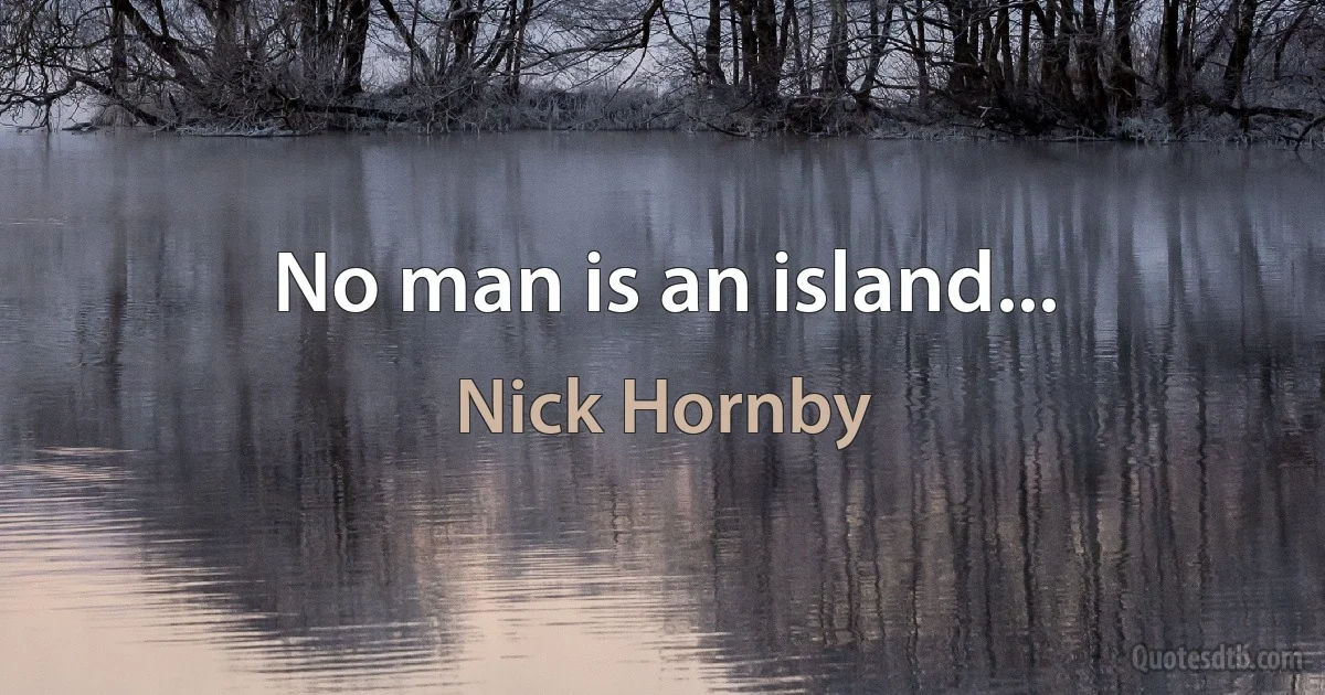 No man is an island... (Nick Hornby)