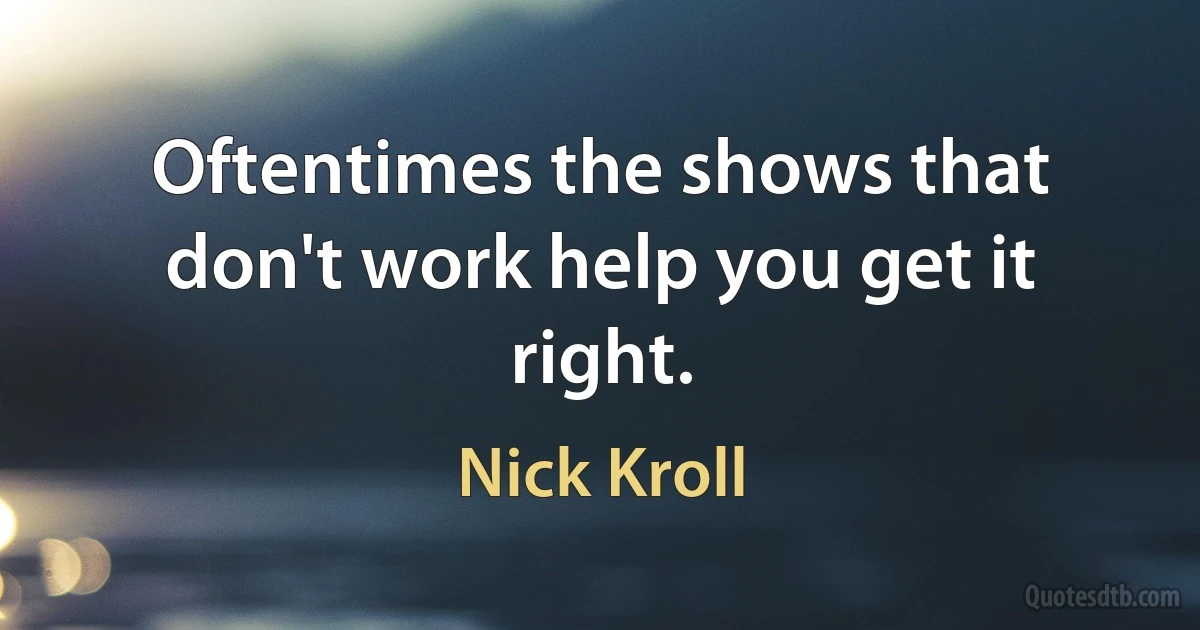 Oftentimes the shows that don't work help you get it right. (Nick Kroll)