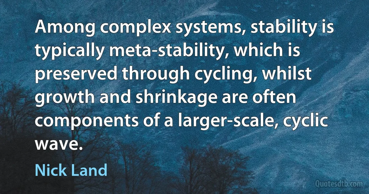 Among complex systems, stability is typically meta-stability, which is preserved through cycling, whilst growth and shrinkage are often components of a larger-scale, cyclic wave. (Nick Land)