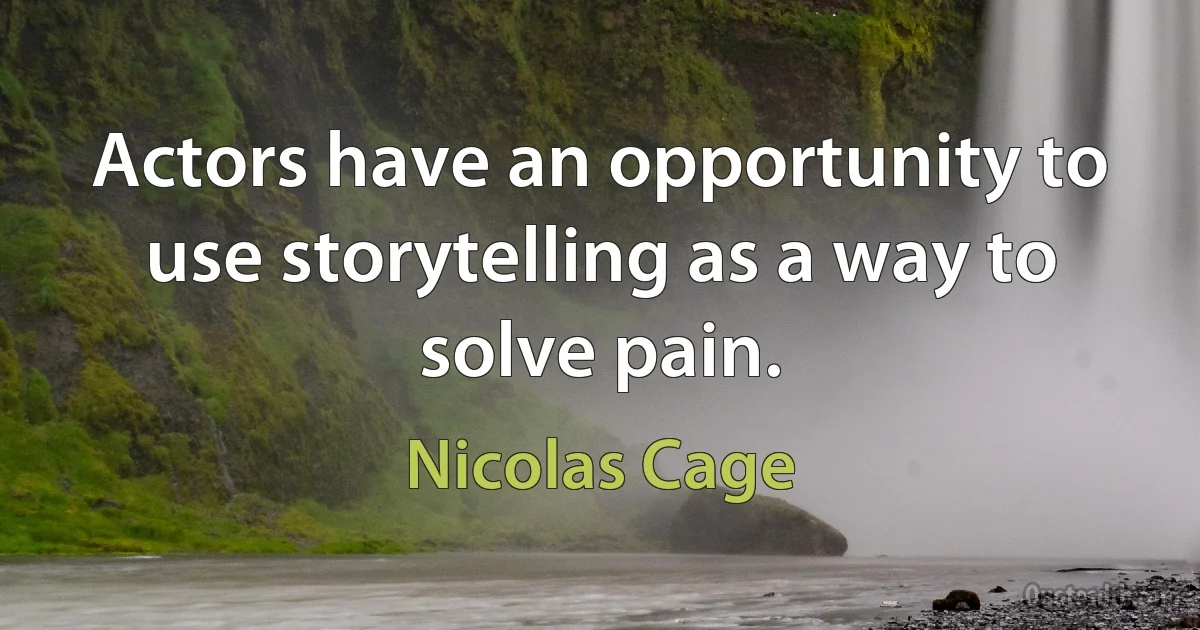 Actors have an opportunity to use storytelling as a way to solve pain. (Nicolas Cage)