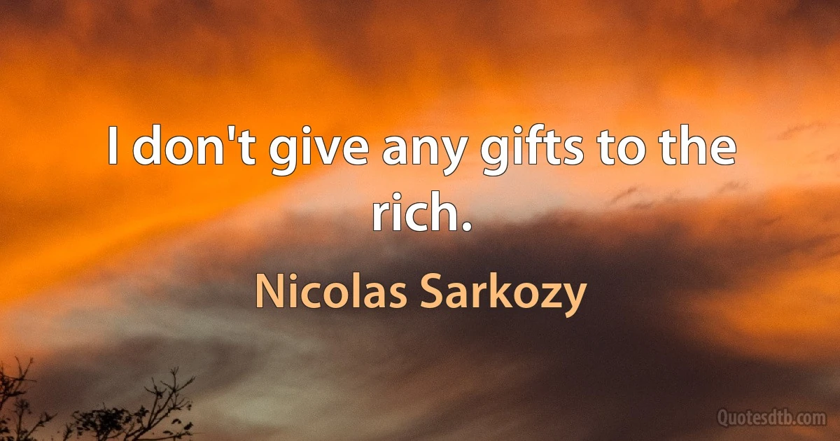 I don't give any gifts to the rich. (Nicolas Sarkozy)