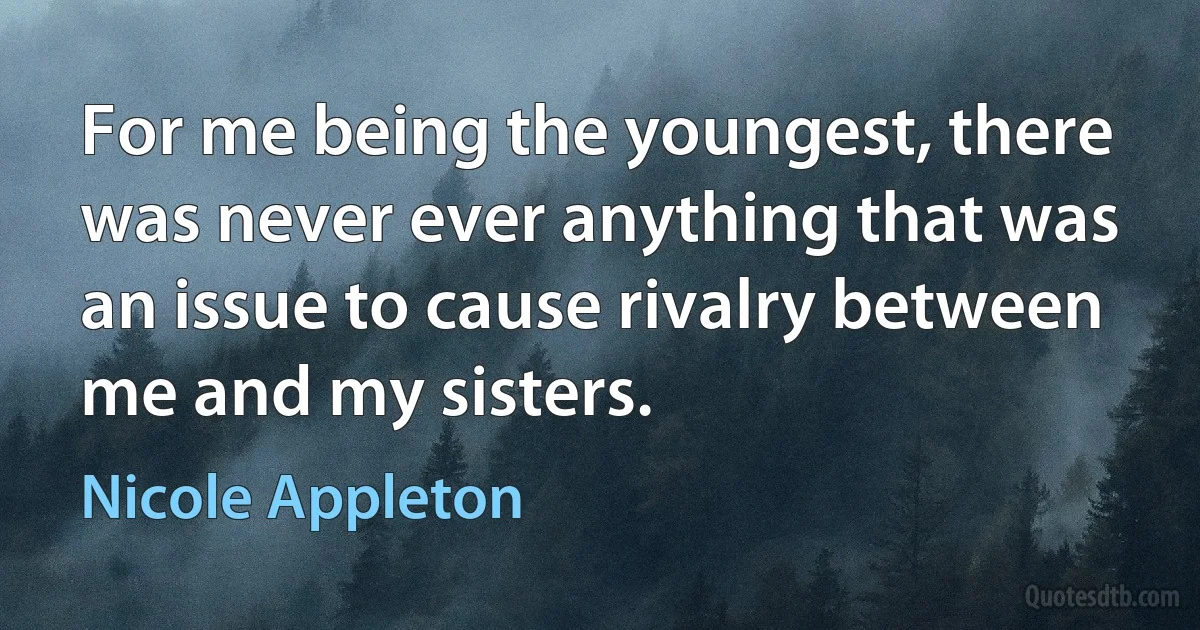 For me being the youngest, there was never ever anything that was an issue to cause rivalry between me and my sisters. (Nicole Appleton)