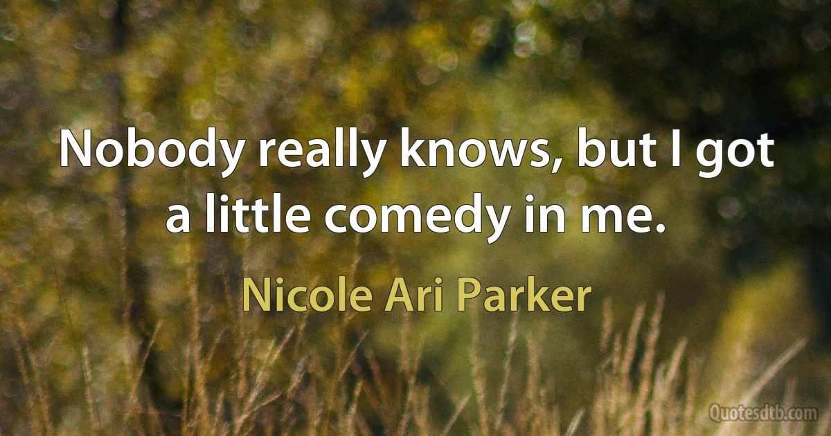 Nobody really knows, but I got a little comedy in me. (Nicole Ari Parker)