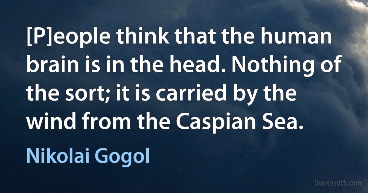 [P]eople think that the human brain is in the head. Nothing of the sort; it is carried by the wind from the Caspian Sea. (Nikolai Gogol)