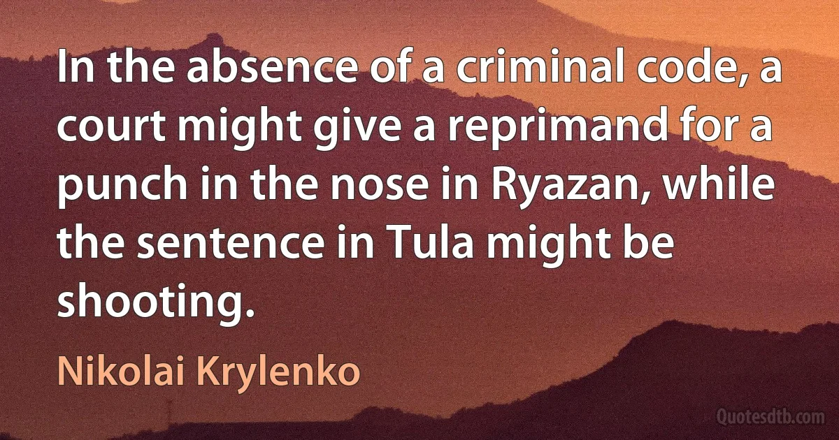 In the absence of a criminal code, a court might give a reprimand for a punch in the nose in Ryazan, while the sentence in Tula might be shooting. (Nikolai Krylenko)