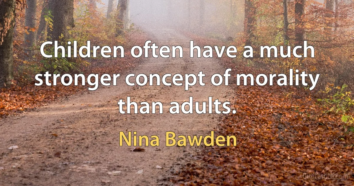 Children often have a much stronger concept of morality than adults. (Nina Bawden)