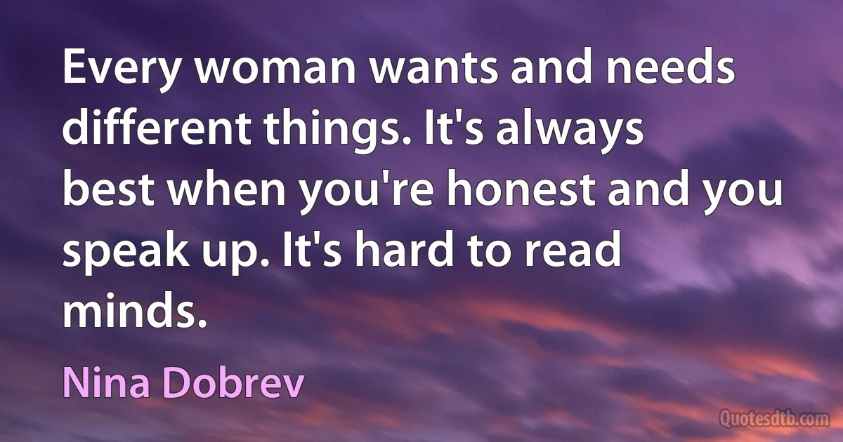 Every woman wants and needs different things. It's always best when you're honest and you speak up. It's hard to read minds. (Nina Dobrev)