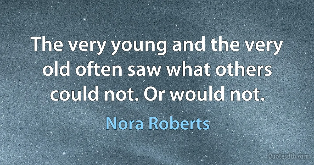 The very young and the very old often saw what others could not. Or would not. (Nora Roberts)