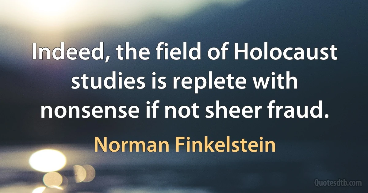 Indeed, the field of Holocaust studies is replete with nonsense if not sheer fraud. (Norman Finkelstein)