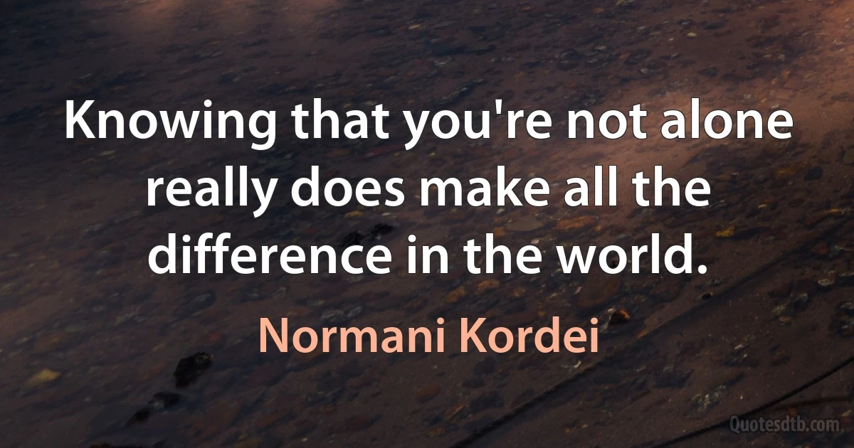 Knowing that you're not alone really does make all the difference in the world. (Normani Kordei)