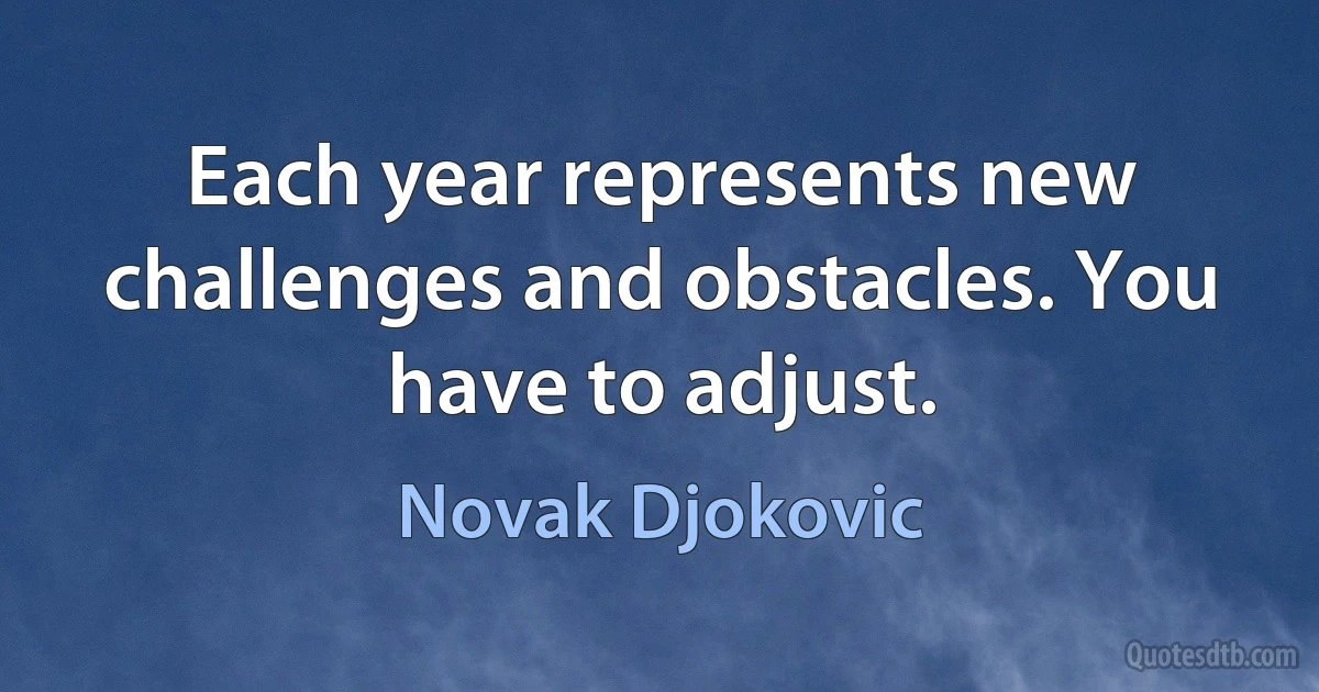 Each year represents new challenges and obstacles. You have to adjust. (Novak Djokovic)