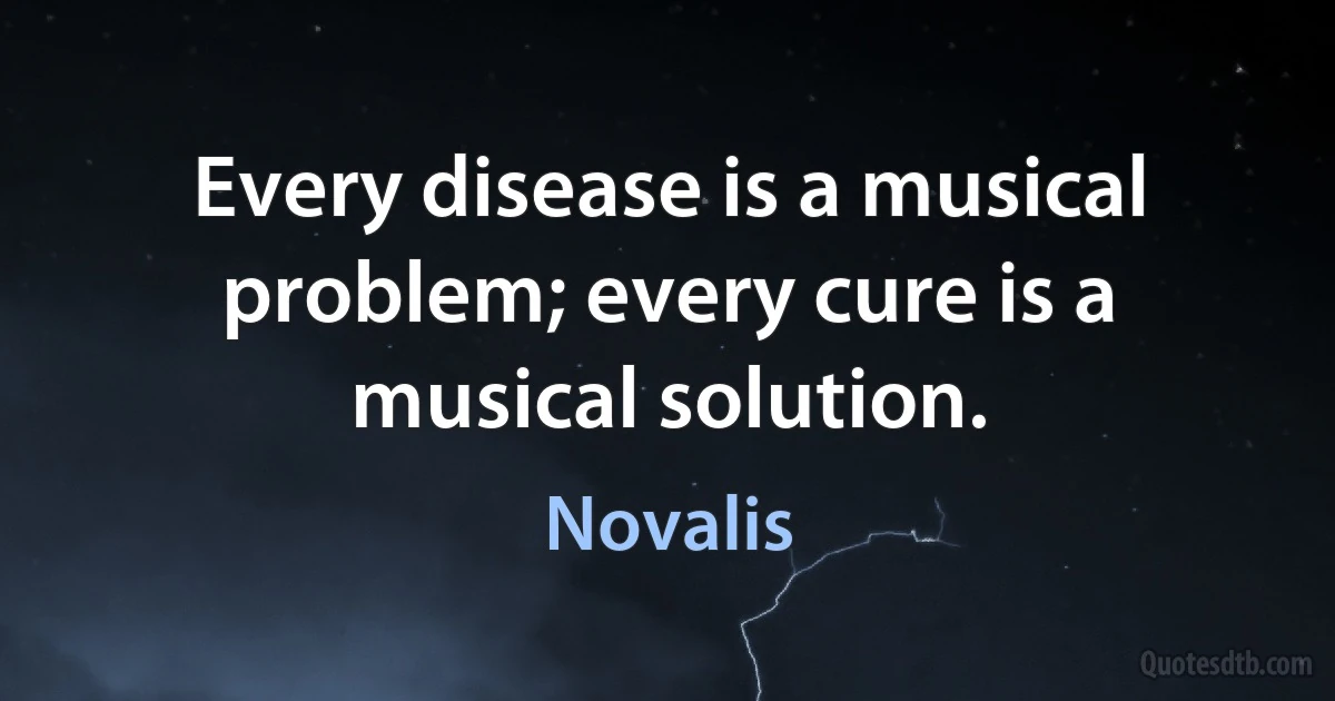 Every disease is a musical problem; every cure is a musical solution. (Novalis)