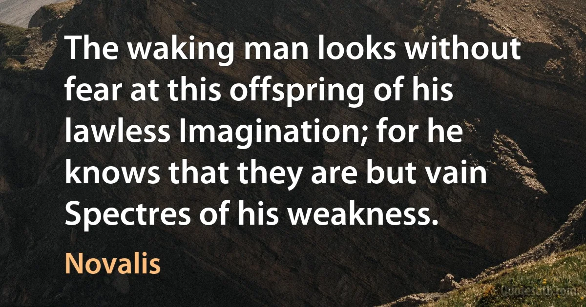 The waking man looks without fear at this offspring of his lawless Imagination; for he knows that they are but vain Spectres of his weakness. (Novalis)