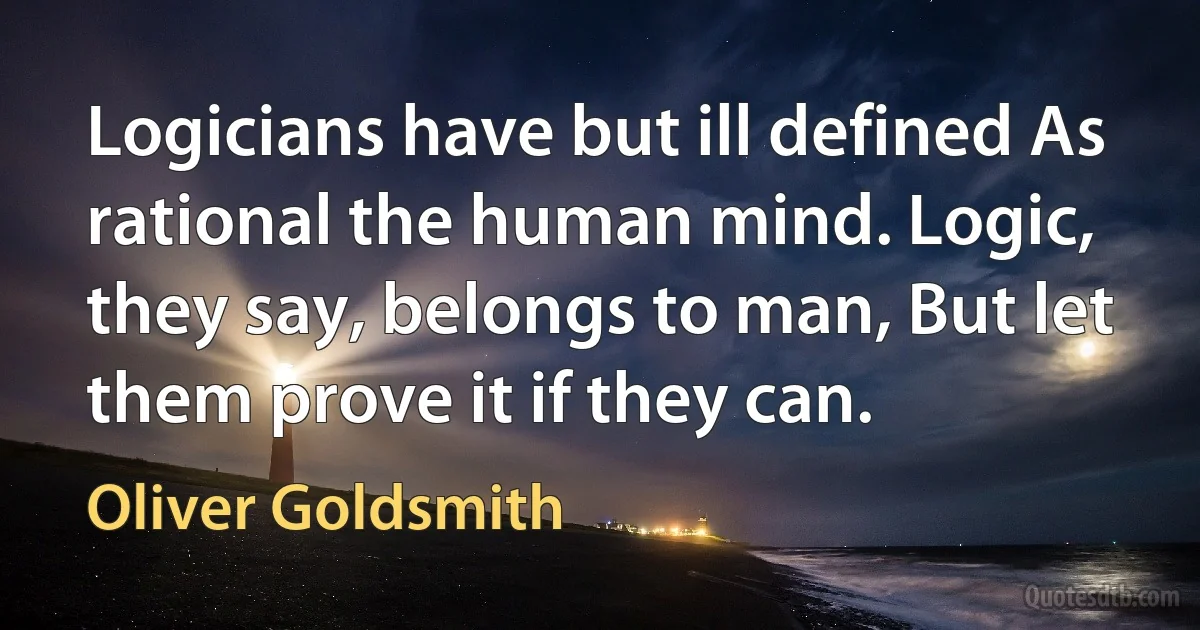 Logicians have but ill defined As rational the human mind. Logic, they say, belongs to man, But let them prove it if they can. (Oliver Goldsmith)