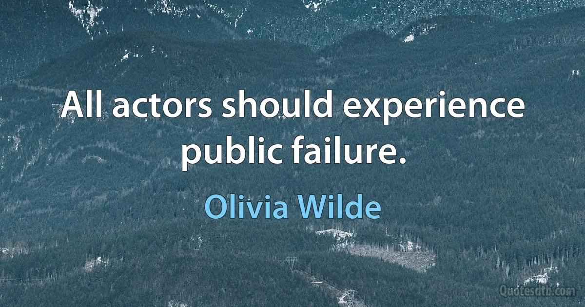 All actors should experience public failure. (Olivia Wilde)