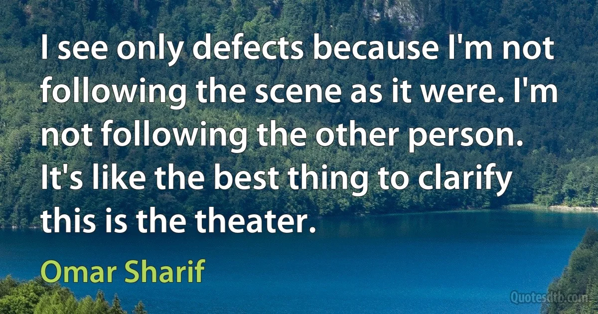 I see only defects because I'm not following the scene as it were. I'm not following the other person. It's like the best thing to clarify this is the theater. (Omar Sharif)