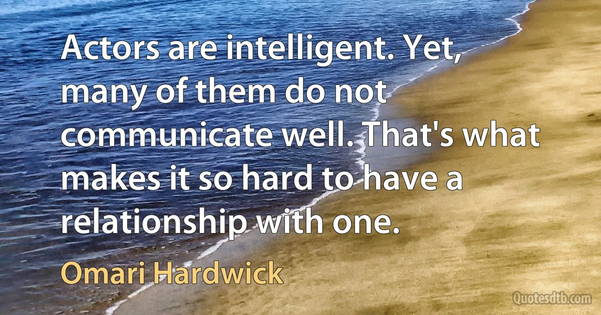 Actors are intelligent. Yet, many of them do not communicate well. That's what makes it so hard to have a relationship with one. (Omari Hardwick)