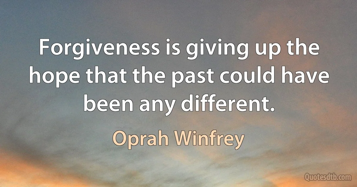 Forgiveness is giving up the hope that the past could have been any different. (Oprah Winfrey)