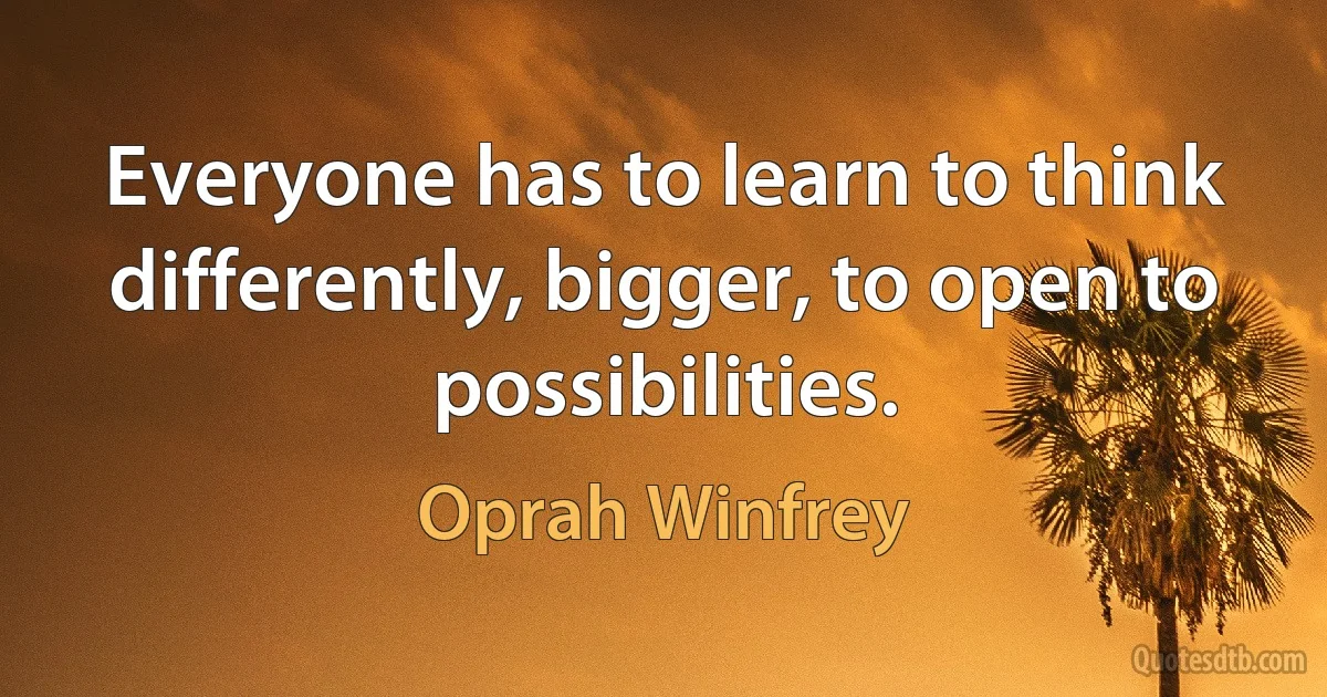 Everyone has to learn to think differently, bigger, to open to possibilities. (Oprah Winfrey)