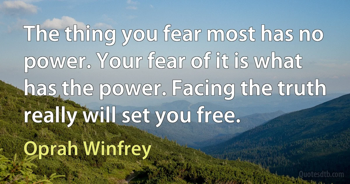 The thing you fear most has no power. Your fear of it is what has the power. Facing the truth really will set you free. (Oprah Winfrey)