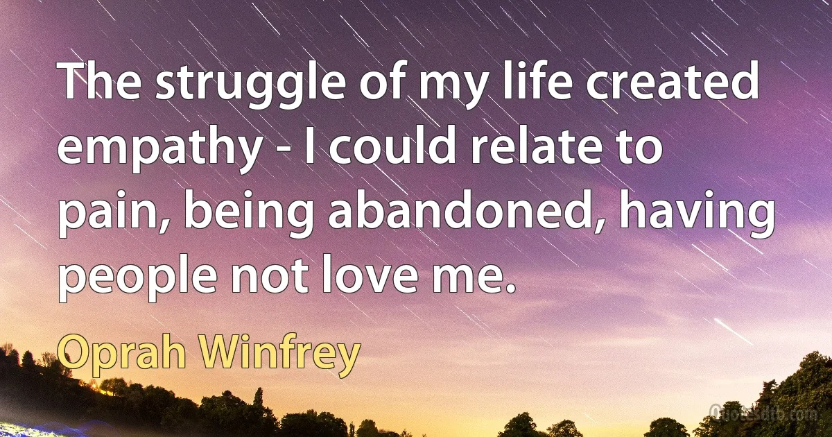 The struggle of my life created empathy - I could relate to pain, being abandoned, having people not love me. (Oprah Winfrey)