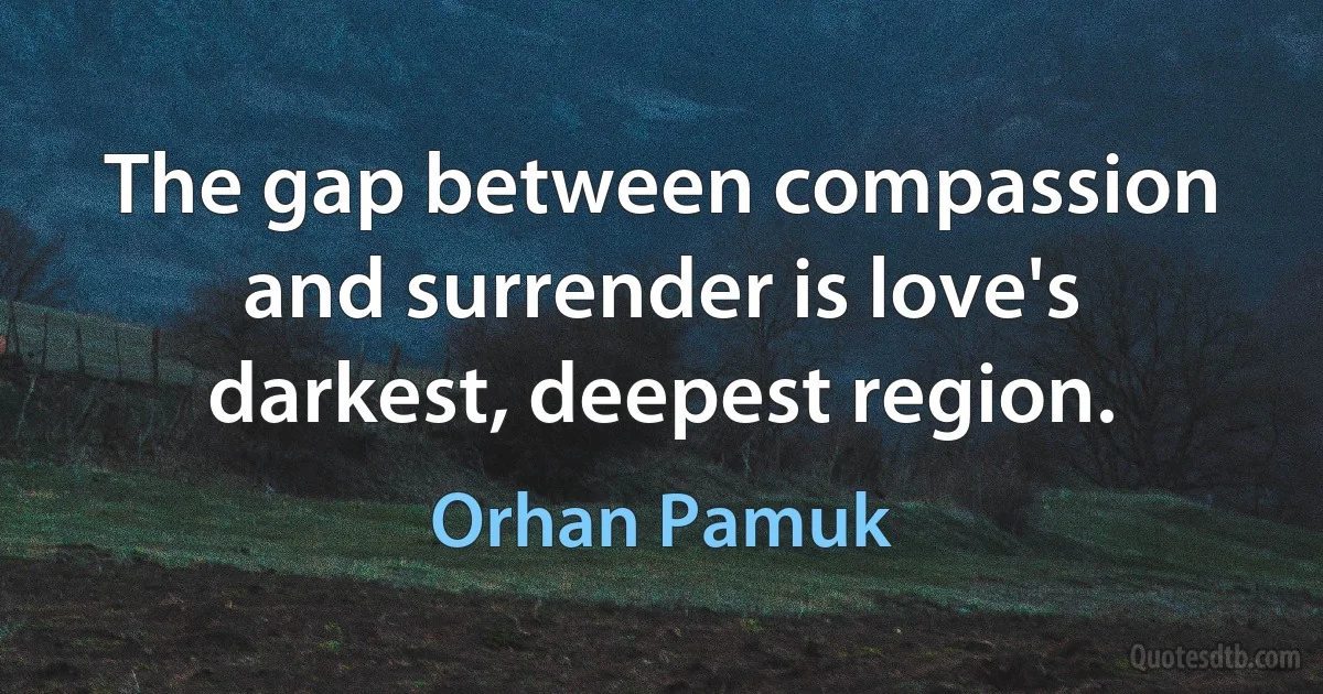 The gap between compassion and surrender is love's darkest, deepest region. (Orhan Pamuk)