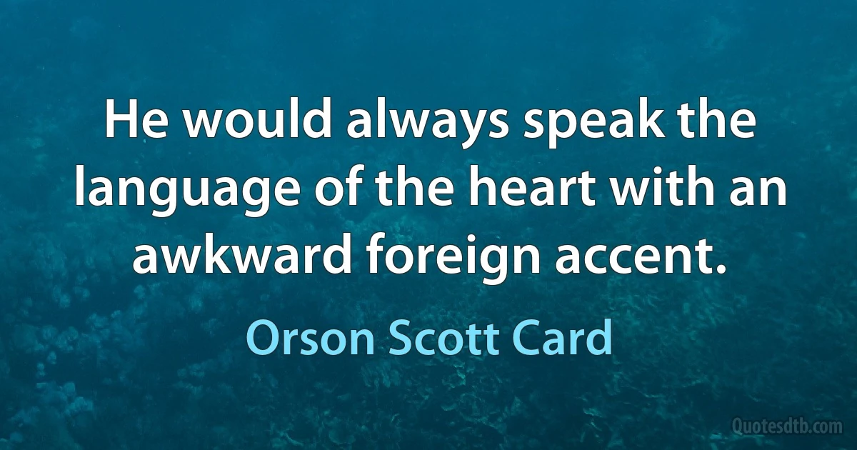 He would always speak the language of the heart with an awkward foreign accent. (Orson Scott Card)