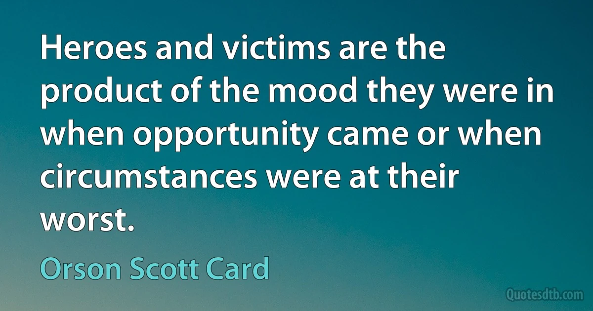 Heroes and victims are the product of the mood they were in when opportunity came or when circumstances were at their worst. (Orson Scott Card)