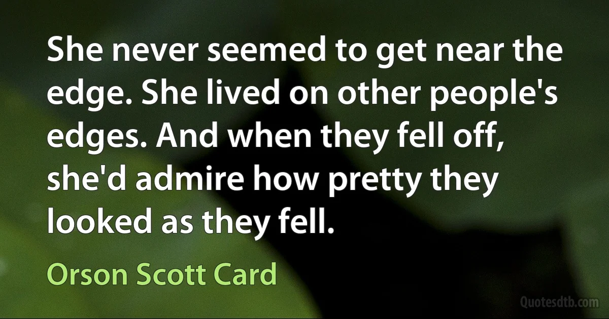 She never seemed to get near the edge. She lived on other people's edges. And when they fell off, she'd admire how pretty they looked as they fell. (Orson Scott Card)