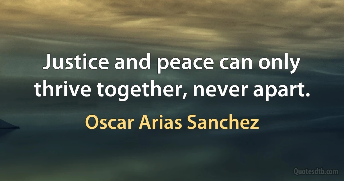 Justice and peace can only thrive together, never apart. (Oscar Arias Sanchez)