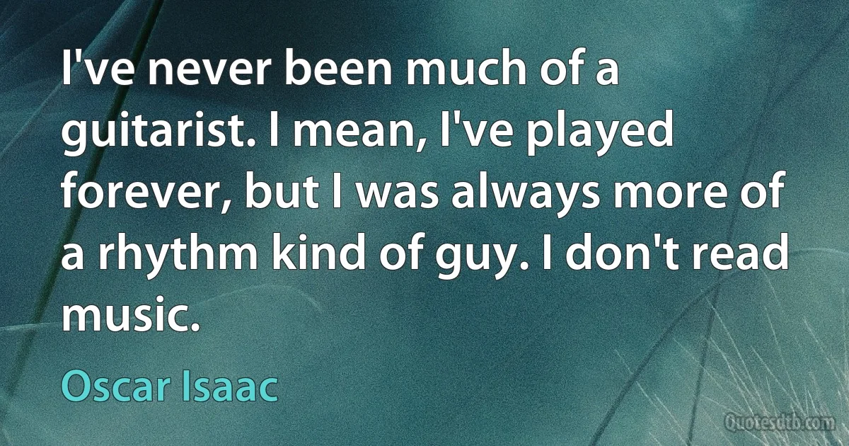 I've never been much of a guitarist. I mean, I've played forever, but I was always more of a rhythm kind of guy. I don't read music. (Oscar Isaac)