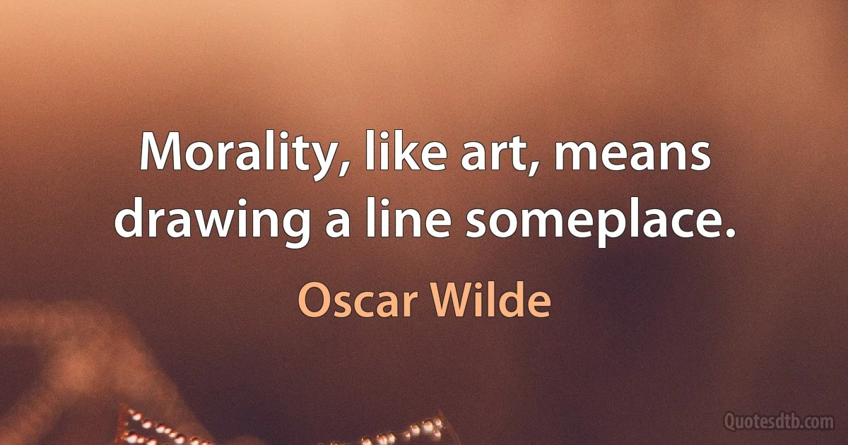 Morality, like art, means drawing a line someplace. (Oscar Wilde)