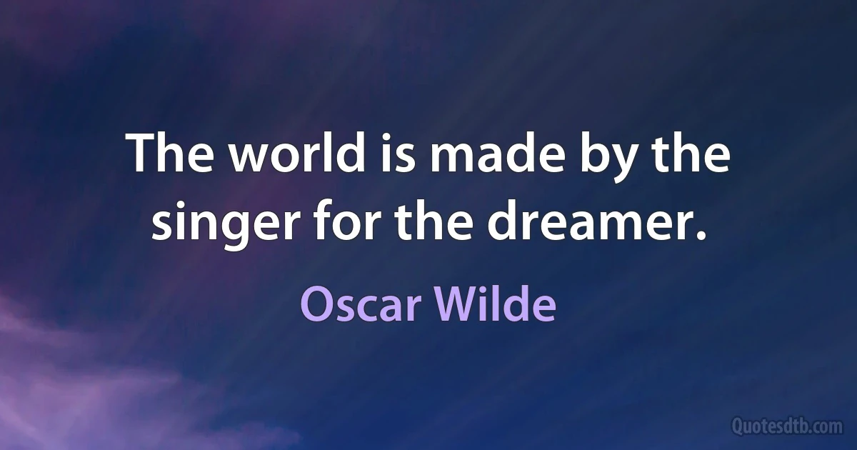 The world is made by the singer for the dreamer. (Oscar Wilde)