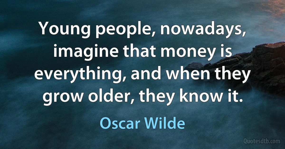 Young people, nowadays, imagine that money is everything, and when they grow older, they know it. (Oscar Wilde)