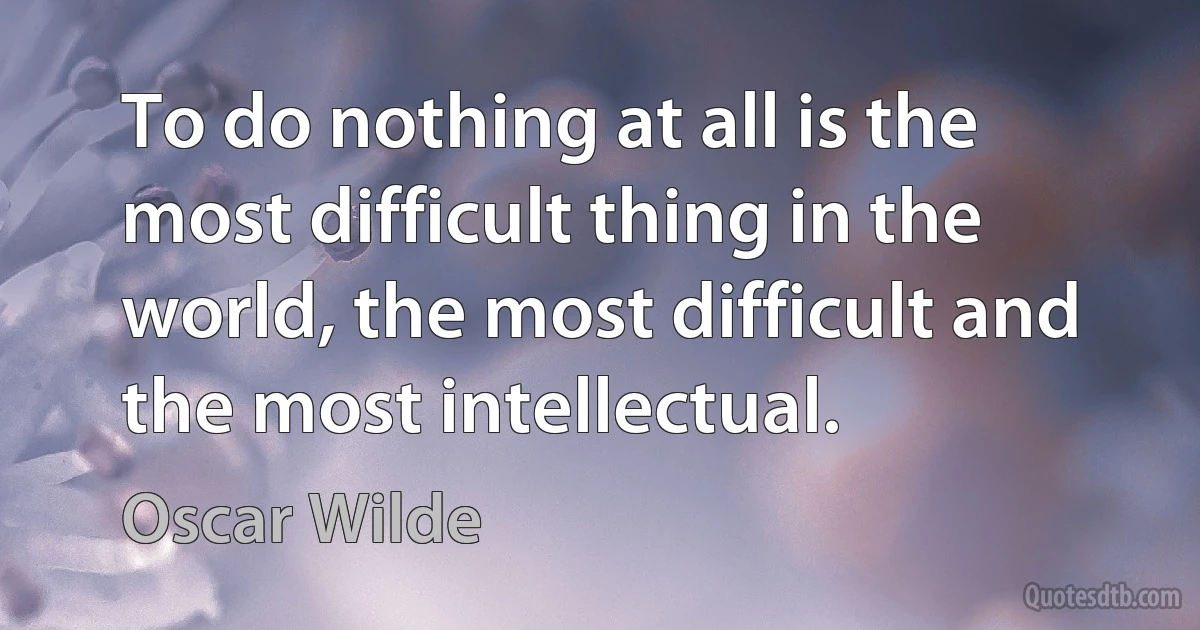 To do nothing at all is the most difficult thing in the world, the most difficult and the most intellectual. (Oscar Wilde)