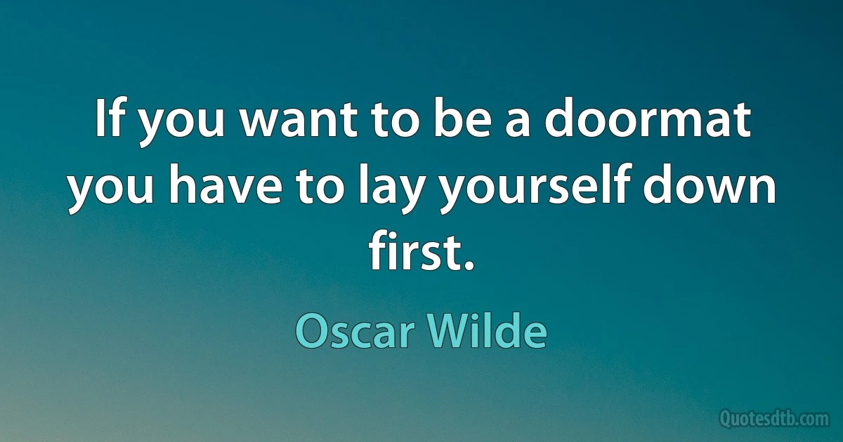 If you want to be a doormat you have to lay yourself down first. (Oscar Wilde)