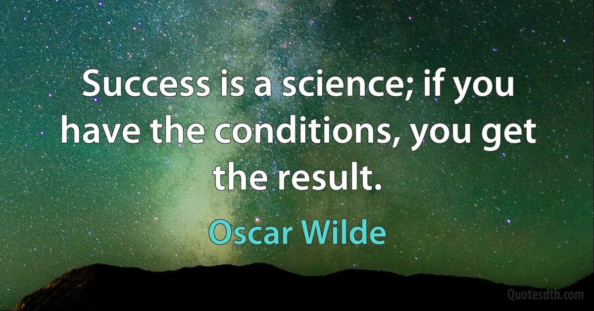 Success is a science; if you have the conditions, you get the result. (Oscar Wilde)