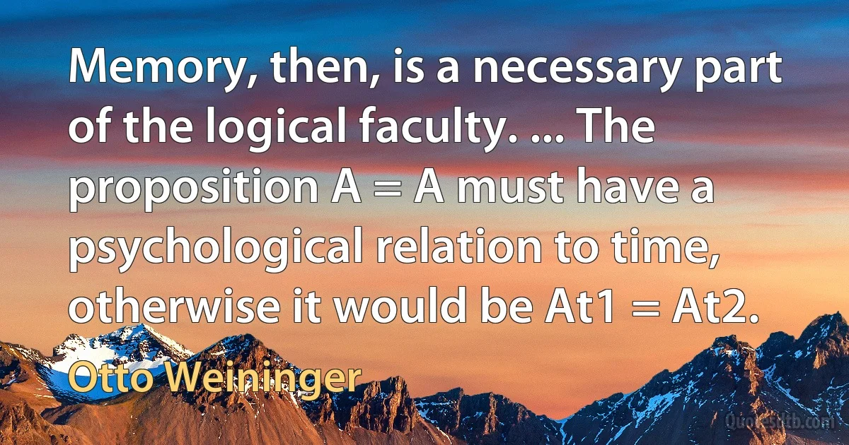 Memory, then, is a necessary part of the logical faculty. ... The proposition A = A must have a psychological relation to time, otherwise it would be At1 = At2. (Otto Weininger)