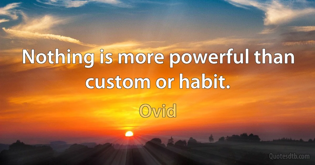 Nothing is more powerful than custom or habit. (Ovid)