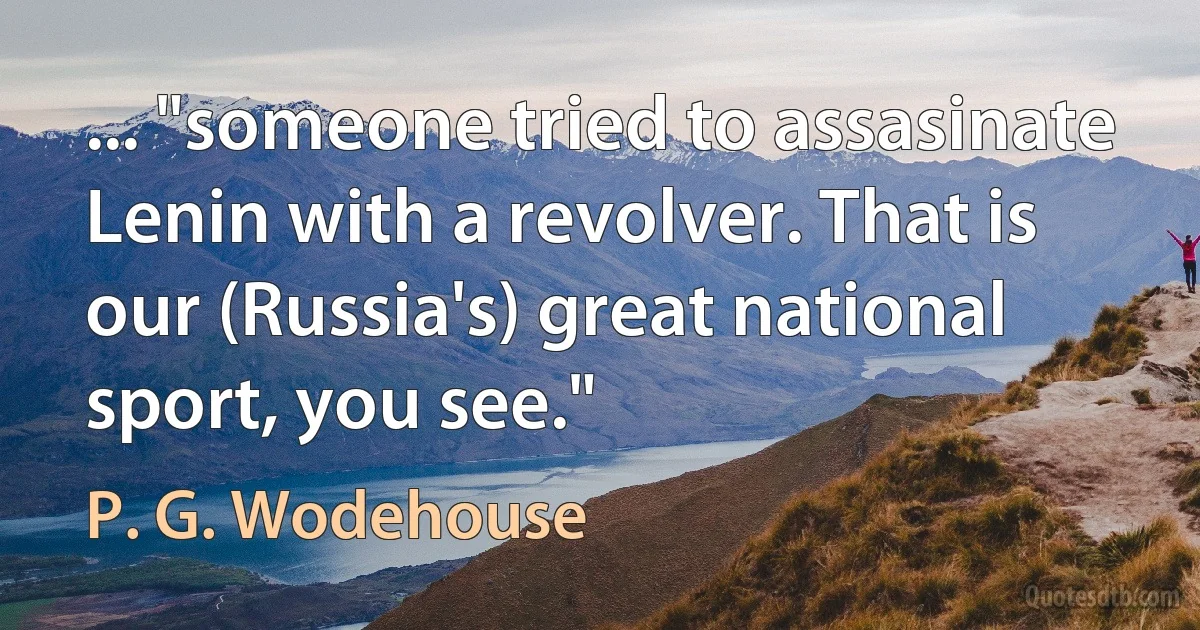 ... "someone tried to assasinate Lenin with a revolver. That is our (Russia's) great national sport, you see." (P. G. Wodehouse)