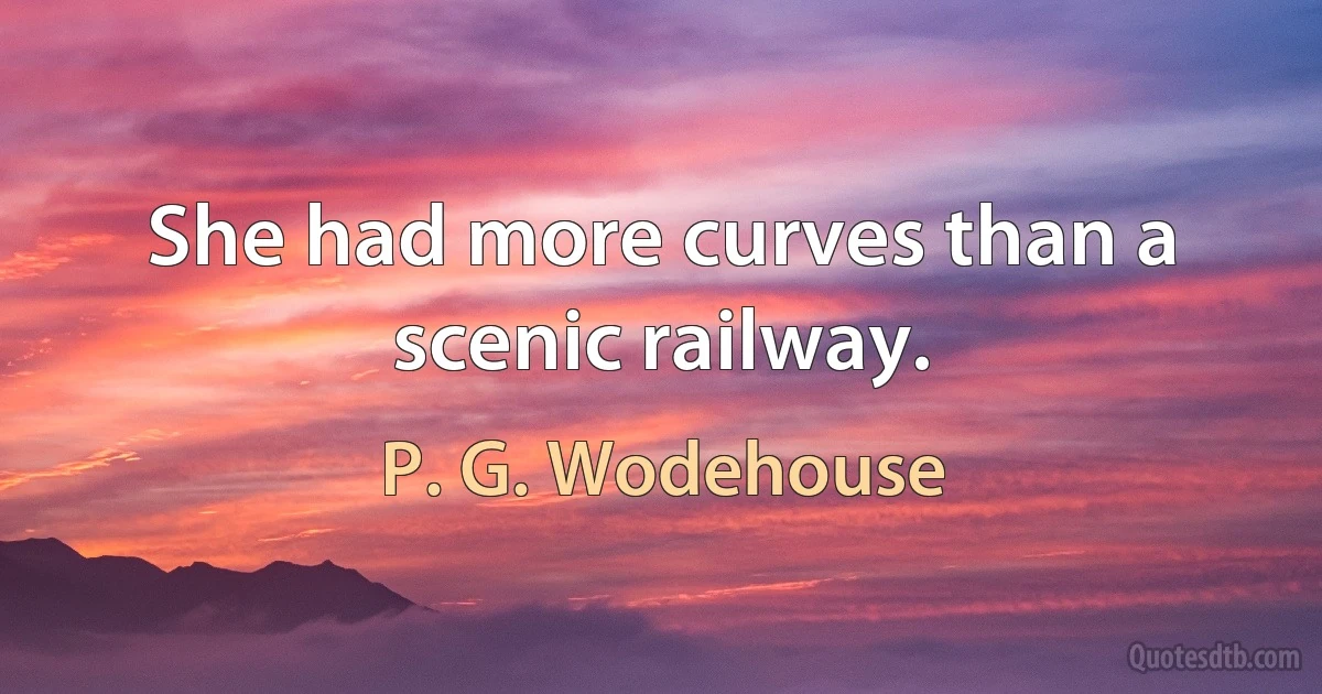 She had more curves than a scenic railway. (P. G. Wodehouse)