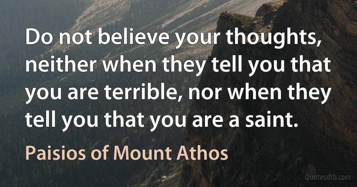 Do not believe your thoughts, neither when they tell you that you are terrible, nor when they tell you that you are a saint. (Paisios of Mount Athos)