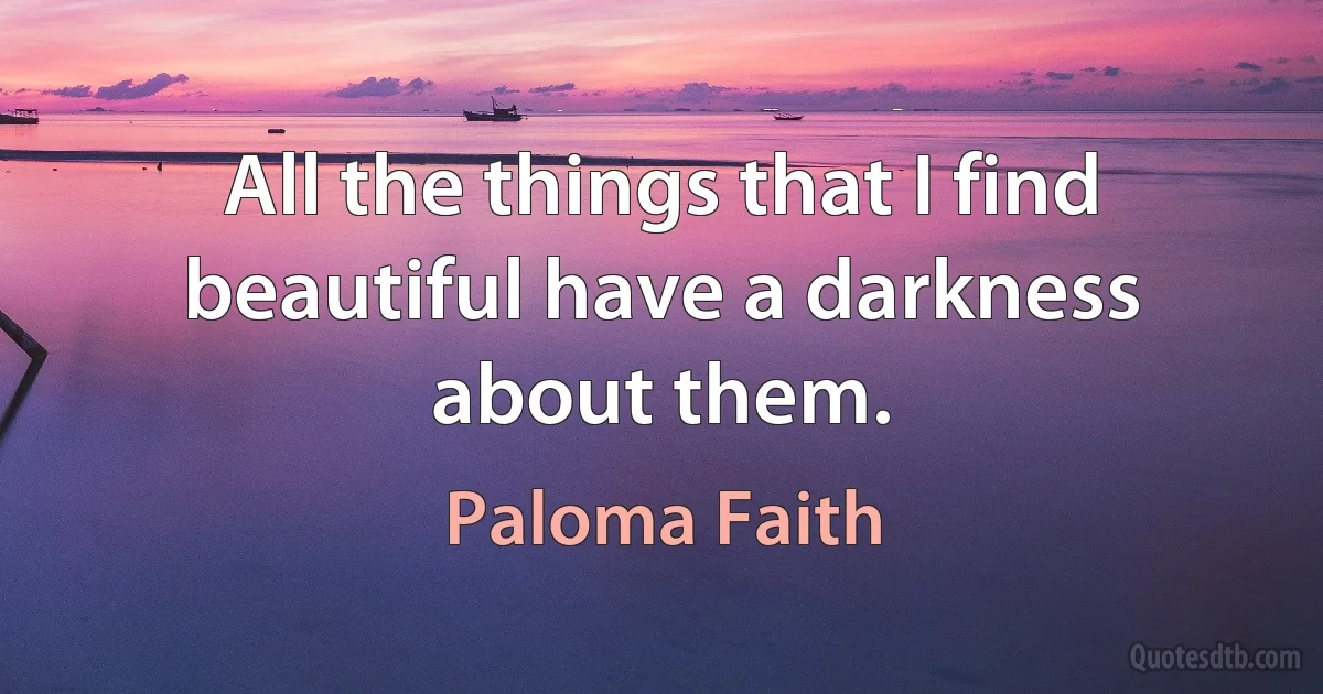 All the things that I find beautiful have a darkness about them. (Paloma Faith)