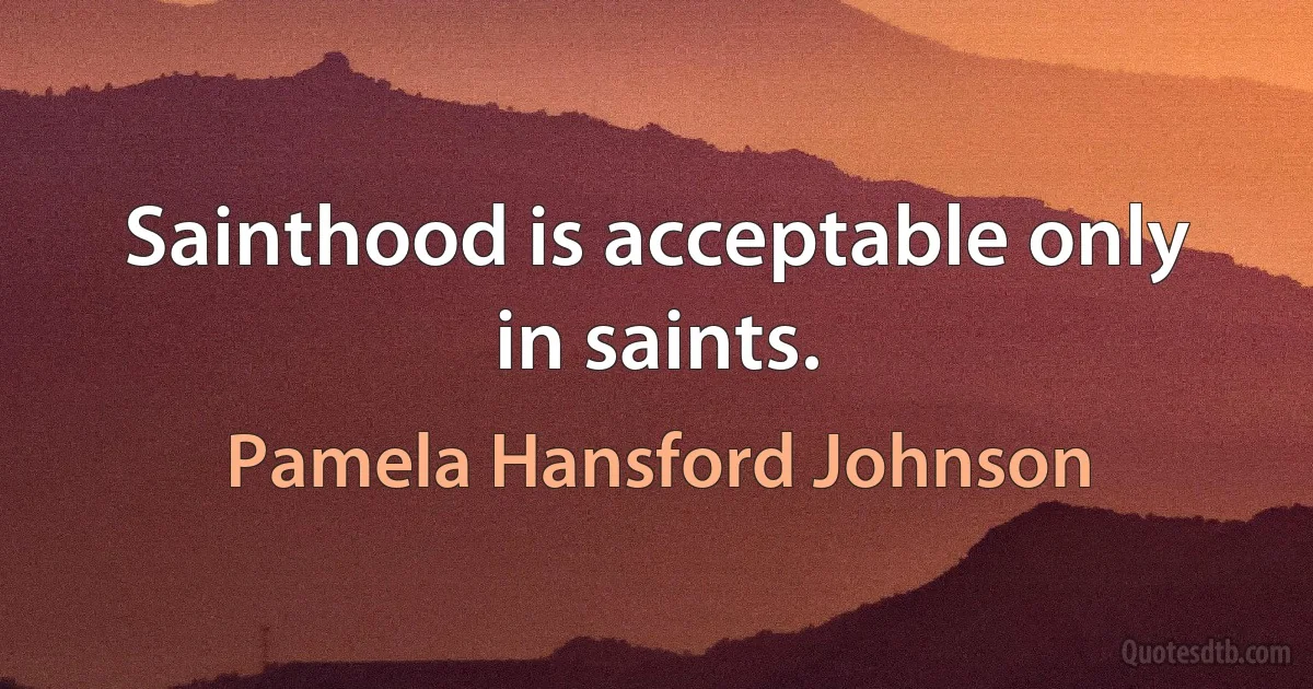 Sainthood is acceptable only in saints. (Pamela Hansford Johnson)