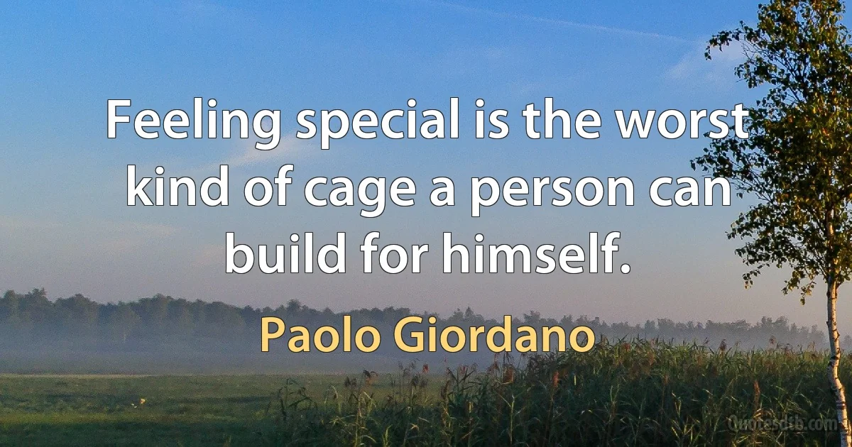 Feeling special is the worst kind of cage a person can build for himself. (Paolo Giordano)