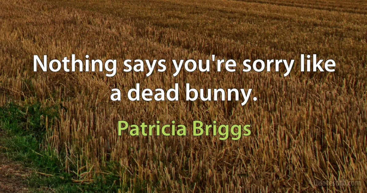 Nothing says you're sorry like a dead bunny. (Patricia Briggs)