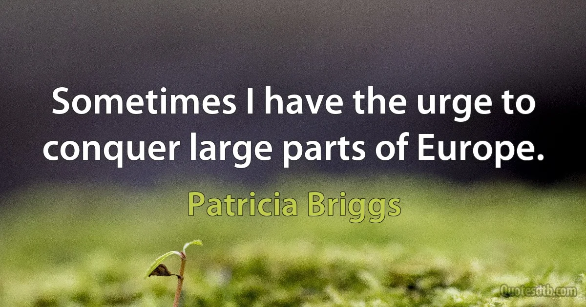 Sometimes I have the urge to conquer large parts of Europe. (Patricia Briggs)